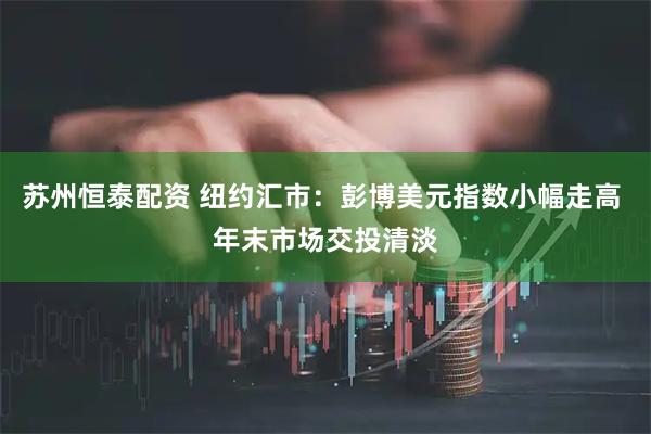 苏州恒泰配资 纽约汇市：彭博美元指数小幅走高 年末市场交投清淡