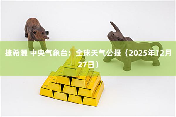 捷希源 中央气象台：全球天气公报（2025年12月27日）
