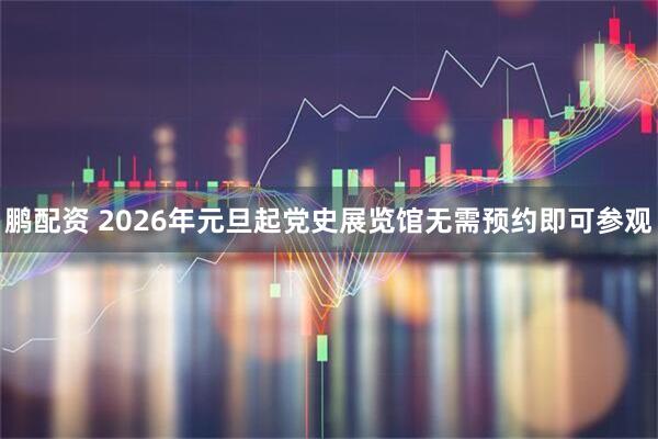 鹏配资 2026年元旦起党史展览馆无需预约即可参观