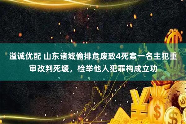 溢诚优配 山东诸城偷排危废致4死案一名主犯重审改判死缓，检举他人犯罪构成立功