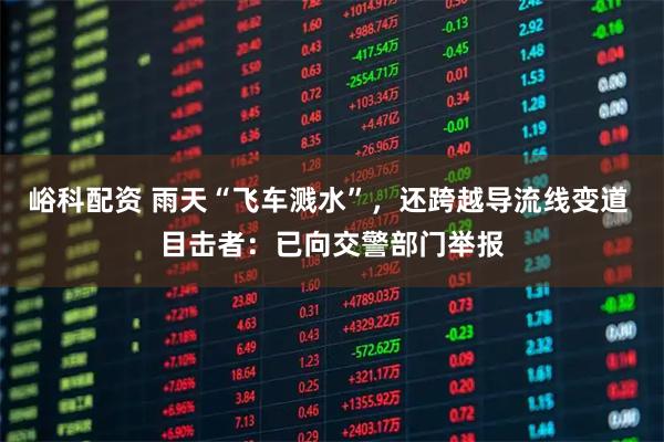 峪科配资 雨天“飞车溅水”，还跨越导流线变道 目击者：已向交警部门举报