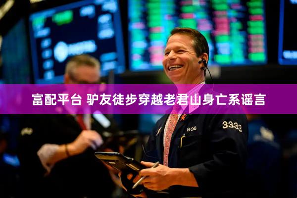 富配平台 驴友徒步穿越老君山身亡系谣言