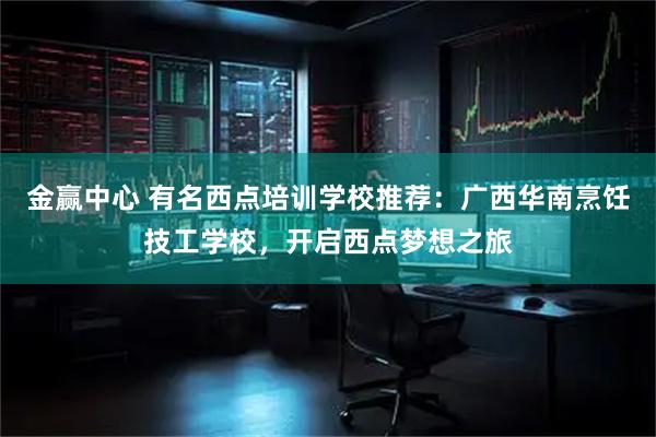 金赢中心 有名西点培训学校推荐：广西华南烹饪技工学校，开启西点梦想之旅