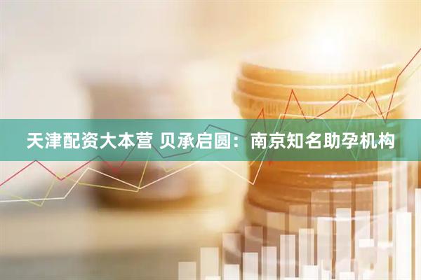 天津配资大本营 贝承启圆：南京知名助孕机构
