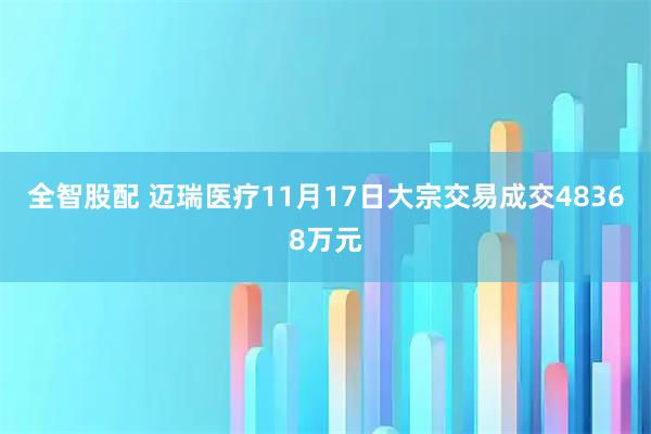 全智股配 迈瑞医疗11月17日大宗交易成交48368万元