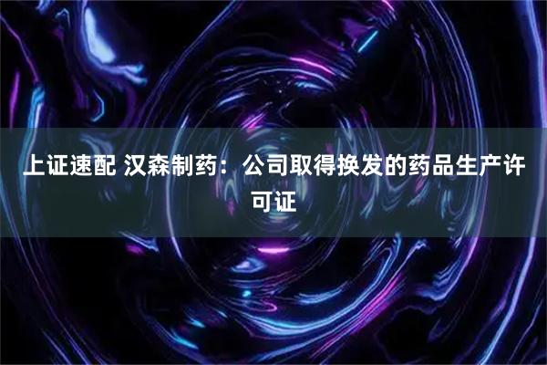 上证速配 汉森制药：公司取得换发的药品生产许可证
