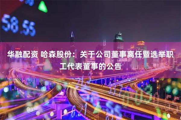 华融配资 哈森股份：关于公司董事离任暨选举职工代表董事的公告