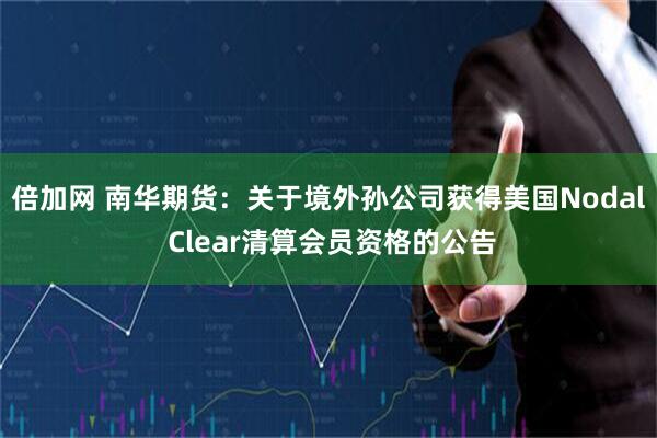 倍加网 南华期货：关于境外孙公司获得美国Nodal Clear清算会员资格的公告