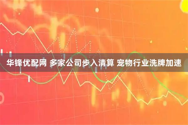 华锋优配网 多家公司步入清算 宠物行业洗牌加速