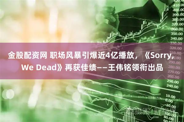 金股配资网 职场风暴引爆近4亿播放，《Sorry, We Dead》再获佳绩——王伟铭领衔出品