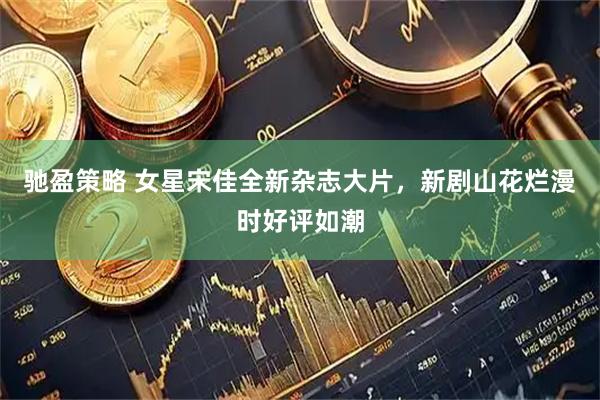 驰盈策略 女星宋佳全新杂志大片，新剧山花烂漫时好评如潮