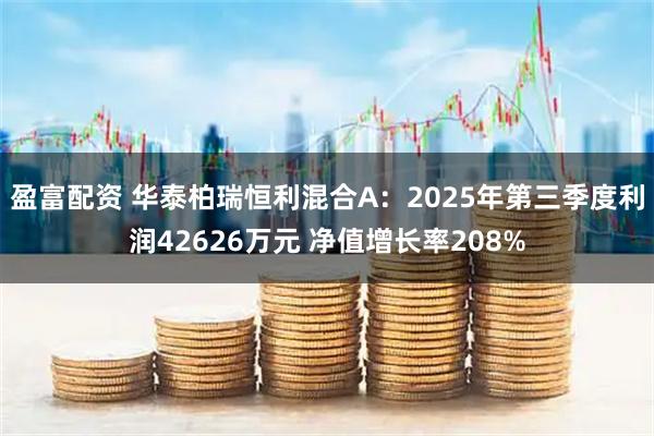 盈富配资 华泰柏瑞恒利混合A：2025年第三季度利润42626万元 净值增长率208%