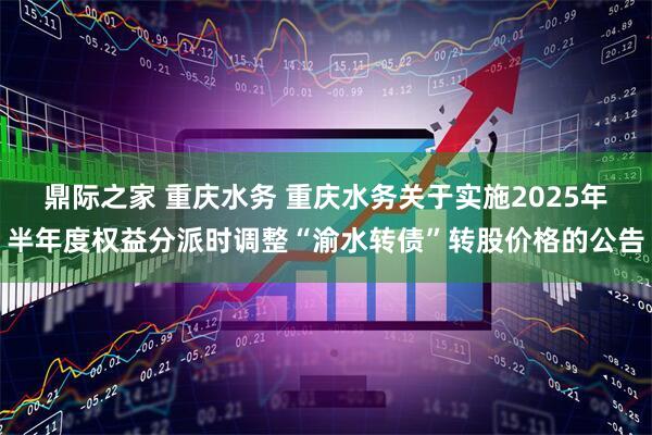 鼎际之家 重庆水务 重庆水务关于实施2025年半年度权益分派时调整“渝水转债”转股价格的公告