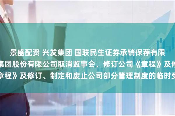 景盛配资 兴发集团 国联民生证券承销保荐有限公司关于湖北兴发化工集团股份有限公司取消监事会、修订公司《章程》及修订、制定和废止公司部分管理制度的临时受托管理事务报告
