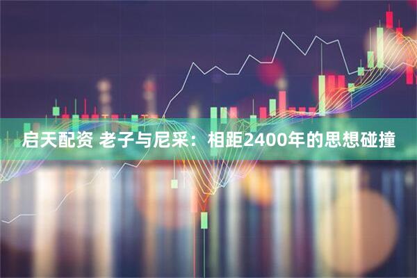 启天配资 老子与尼采：相距2400年的思想碰撞