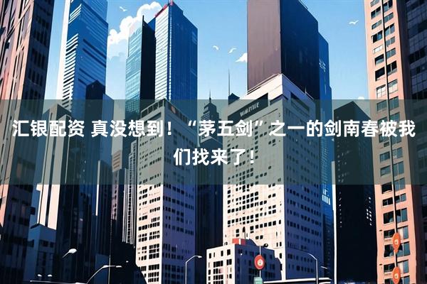 汇银配资 真没想到！“茅五剑”之一的剑南春被我们找来了！