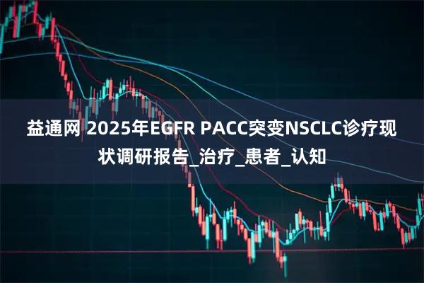 益通网 2025年EGFR PACC突变NSCLC诊疗现状调研报告_治疗_患者_认知